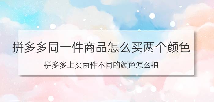 拼多多同一件商品怎么买两个颜色 拼多多上买两件不同的颜色怎么拍？